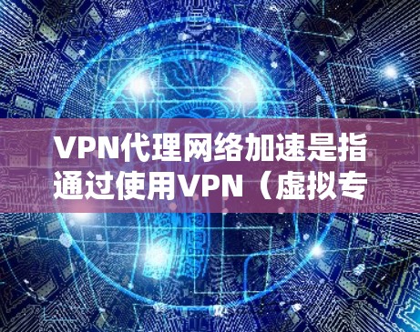 VPN代理网络加速是指通过使用VPN（虚拟专用网络）技术，在现有的网络基础上，优化数据传输路径，减少延迟，提高数据传输速度，从而实现网络加速的效果。以下是关于VPN代理网络加速的详细解释
