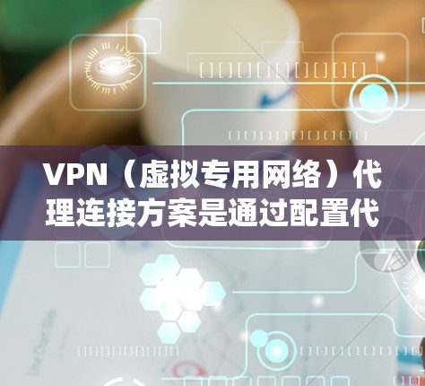 VPN（虚拟专用网络）代理连接方案是通过配置代理服务器来实现安全、匿名化的网络访问，常用于保护用户隐私、加密数据传输或绕过网络限制。以下是一个典型的VPN代理连接方案