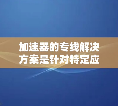 加速器的专线解决方案是针对特定应用场景设计的硬件加速器和软件支持，旨在优化计算性能和效率。以下是对这一解决方案的详细分析