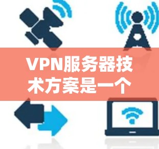 VPN服务器技术方案是一个综合性的解决方案，旨在为用户提供安全的网络访问通道。以下是对该方案的详细总结和分步实施建议