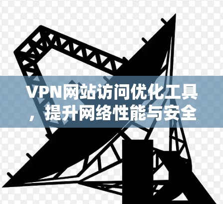 VPN网站访问优化工具，提升网络性能与安全性