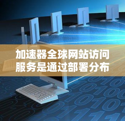 加速器全球网站访问服务是通过部署分布式网络来提升网站访问速度和稳定性的技术，常见于内容分发网络（CDN）和负载均衡等场景。以下是对这一服务的详细分析