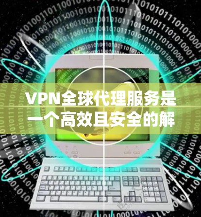 VPN全球代理服务是一个高效且安全的解决方案，旨在帮助用户绕过地理限制、保护隐私并确保数据安全。以下是对VPN全球代理服务的详细分析