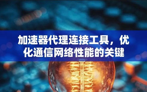加速器代理连接工具,优化通信网络性能的关键 加速器代理连接工具,优化通信网络性能的关键