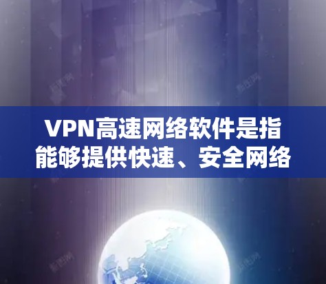 VPN高速网络软件是指能够提供快速、安全网络连接的工具，常见于保护隐私和提高网络效率。以下是分步骤的解释