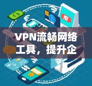 VPN流畅网络工具，提升企业通信效率与安全性