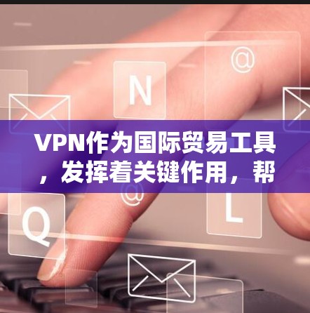 VPN作为国际贸易工具，发挥着关键作用，帮助企业在全球化背景下保护数据安全、合规和高效运作。以下是VPN在国际贸易中的主要作用
