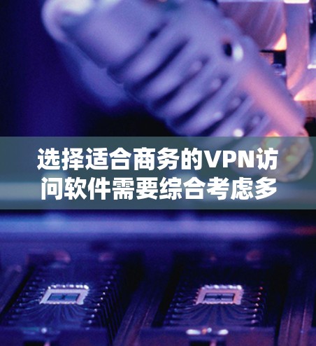 选择适合商务的VPN访问软件需要综合考虑多个因素，以下是根据您的需求整理出的解决方案