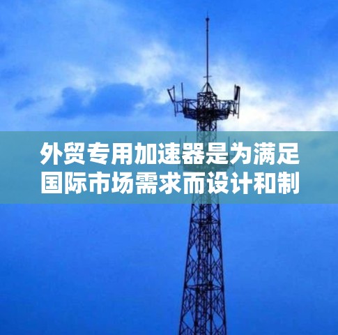 外贸专用加速器是为满足国际市场需求而设计和制造的高性能粒子加速器，主要面向科研机构、高校、实验室等国际客户。这些加速器通常具备以下特点和优势