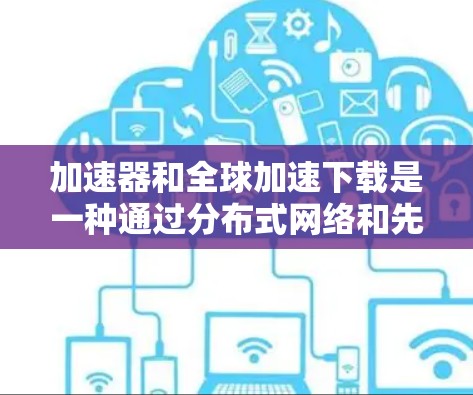 加速器和全球加速下载是一种通过分布式网络和先进技术来优化数据传输效率的解决方案，旨在提高下载速度和用户体验。以下是对这一技术的详细总结