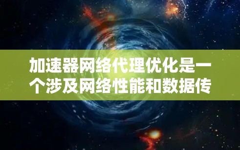 加速器网络代理优化是一个涉及网络性能和数据传输速度提升的复杂领域。以下是对该领域的详细分析和解释