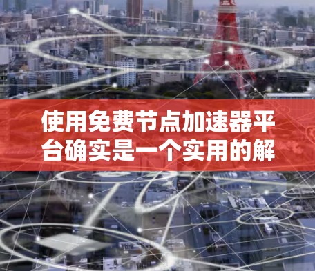 使用免费节点加速器平台确实是一个实用的解决方案，特别是在需要快速下载或加速访问特定资源时。以下是关于如何选择和使用这些平台的详细指南