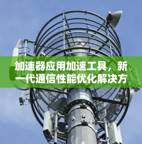 加速器应用加速工具，新一代通信性能优化解决方案