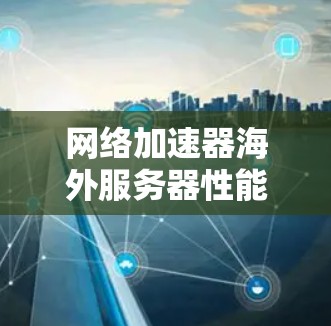 网络加速器海外服务器性能测试与优化方案研究