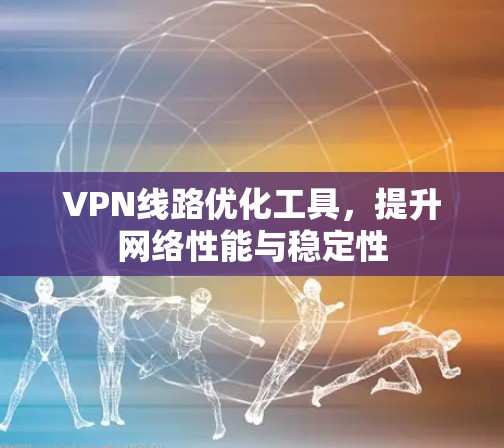 VPN线路优化工具，提升网络性能与稳定性