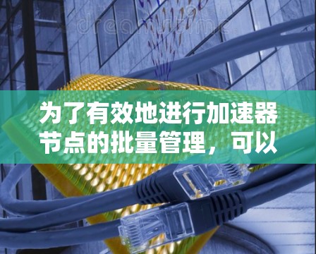 为了有效地进行加速器节点的批量管理，可以按照以下步骤进行设计和实施
