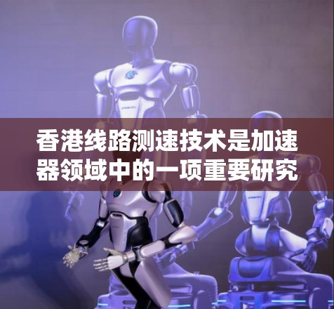 香港线路测速技术是加速器领域中的一项重要研究，旨在提高粒子加速效率并准确测量粒子的速度。以下是对香港线路测速技术的详细分析