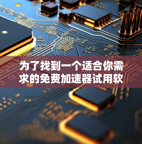 为了找到一个适合你需求的免费加速器试用软件，可以按照以下步骤进行