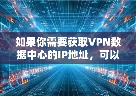 如果你需要获取VPN数据中心的IP地址,可以通过以下方式获取 如果你需要获取VPN数据中心的IP地址,可以通过以下方式获取