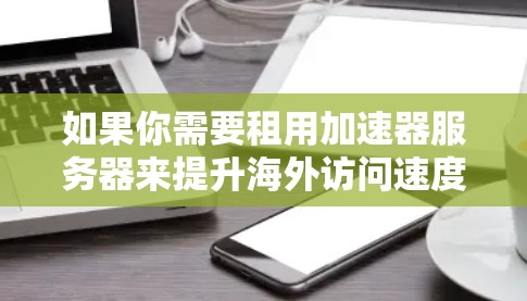如果你需要租用加速器服务器来提升海外访问速度或处理网络限制，可以选择以下几种方案