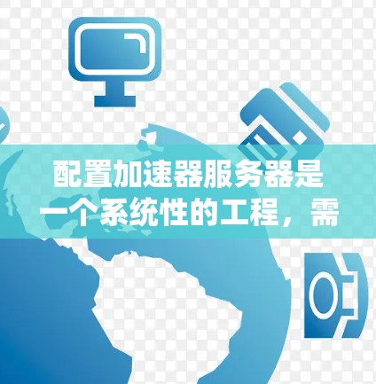 配置加速器服务器是一个系统性的工程，需要从硬件选择、软件安装到系统优化等多个方面进行全面考虑。以下是根据上述思考过程总结出的配置步骤