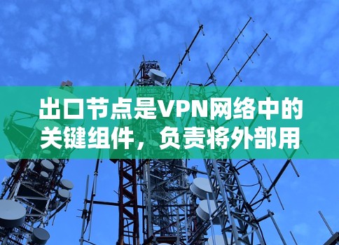 出口节点是VPN网络中的关键组件，负责将外部用户连接到内部虚拟网络，确保数据安全和隐私。以下是对出口节点的详细分析和解决方案