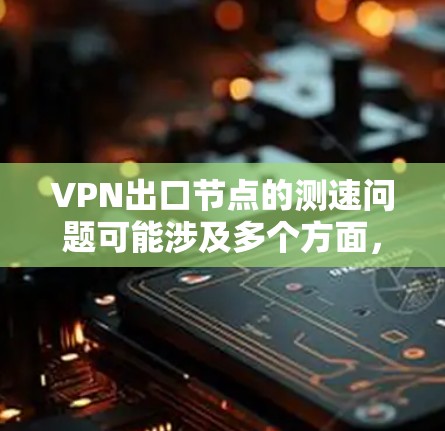 VPN出口节点的测速问题可能涉及多个方面，以下是一些常见的解决方案和建议
