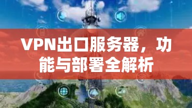 VPN出口服务器，功能与部署全解析