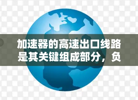 加速器的高速出口线路是其关键组成部分，负责将粒子以高速度释放出来，以便用于实验或进一步研究。以下是对高速出口线路的详细分析和总结