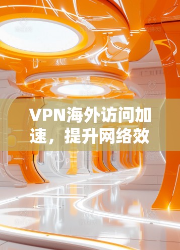 VPN海外访问加速，提升网络效率与安全性