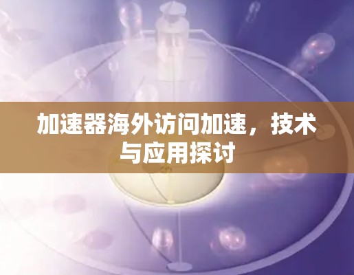 加速器海外访问加速，技术与应用探讨