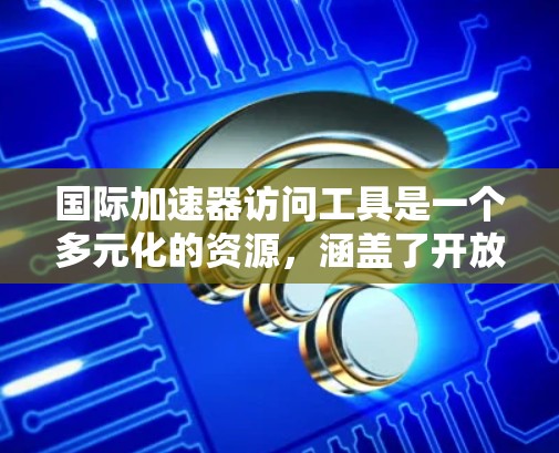 国际加速器访问工具是一个多元化的资源，涵盖了开放数据平台、国际合作项目、数据共享平台、国家实验室资源、国际组织资源、特定领域数据库、数据科学工具和教育培训资源等方面。以下是这些工具的详细介绍