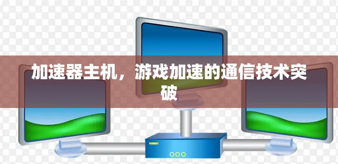 加速器主机，游戏加速的通信技术突破