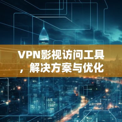 VPN影视访问工具，解决方案与优化