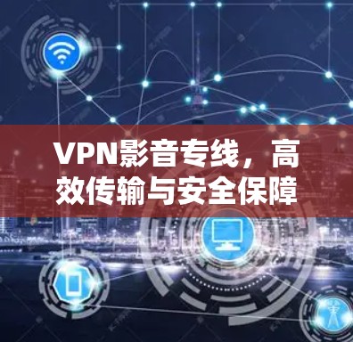 VPN影音专线，高效传输与安全保障的无缝融合