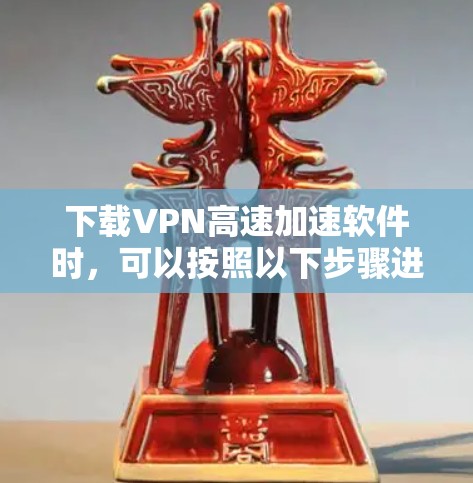 下载VPN高速加速软件时，可以按照以下步骤进行