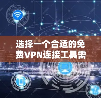 选择一个合适的免费VPN连接工具需要综合考虑多个方面，以下是根据您的需求整理的建议