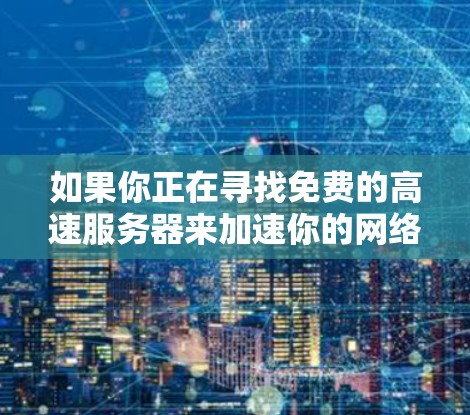 如果你正在寻找免费的高速服务器来加速你的网络连接，以下是一些可能对你有帮助的信息和资源