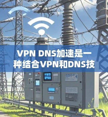 VPN DNS加速是一种结合VPN和DNS技术的网络优化方法，旨在提升网络速度、安全性和稳定性。以下是对VPN DNS加速的详细分析