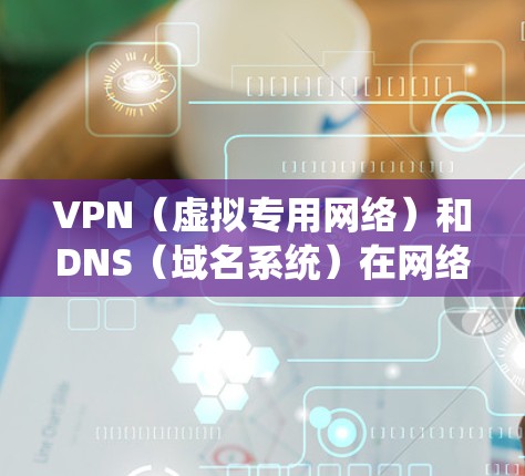 VPN（虚拟专用网络）和DNS（域名系统）在网络配置和管理中扮演着重要角色。为了优化VPN DNS的性能和安全性，可以采取以下优化策略