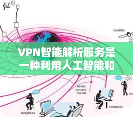 VPN智能解析服务是一种利用人工智能和大数据技术对VPN连接进行分析和优化的服务。它通过深入了解用户的网络需求、环境配置和安全策略，自动调整VPN设置，以提升性能和安全性。以下是对这一服务的详细解析