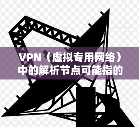 VPN（虚拟专用网络）中的解析节点可能指的是负责处理和管理VPN会话、转发数据包或提供相关服务的节点。具体含义可能因VPN类型和部署方案而异。以下是一些可能的解释和相关信息