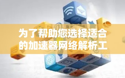 为了帮助您选择适合的加速器网络解析工具，我们可以按照您的需求进行分类和推荐。以下是一些可能的步骤和建议