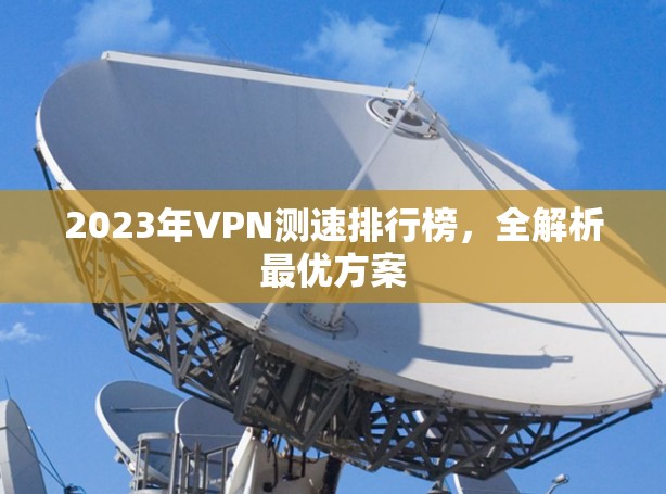 2023年VPN测速排行榜，全解析最优方案