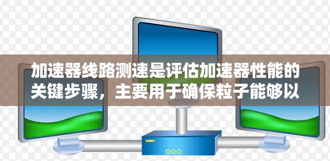 加速器线路测速是评估加速器性能的关键步骤，主要用于确保粒子能够以预期的速度和轨迹加速。以下是对加速器线路测速方法和实际应用的总结