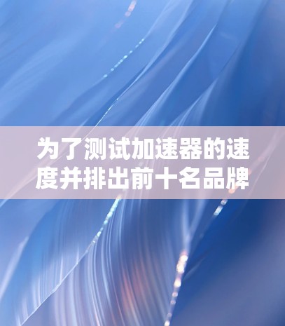 为了测试加速器的速度并排出前十名品牌，我们可以按照以下步骤进行分析