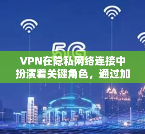 VPN在隐私网络连接中扮演着关键角色，通过加密技术和匿名化处理，有效保护了用户的数据和网络活动。以下是对VPN隐私网络连接的详细总结