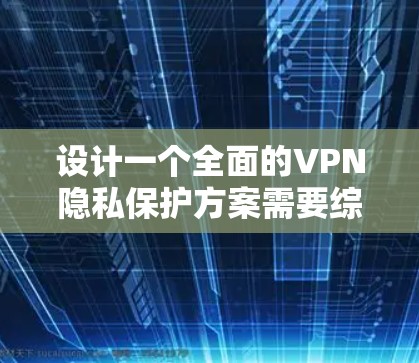 设计一个全面的VPN隐私保护方案需要综合考虑技术措施、用户教育、合规性等多个方面。以下是一个结构化的方案