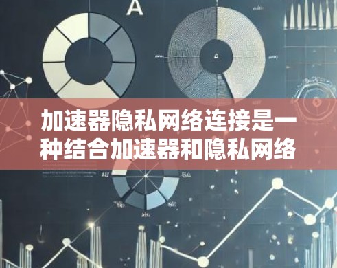 加速器隐私网络连接是一种结合加速器和隐私网络技术的网络连接方式，旨在提供高速、安全和隐私保护的网络连接。以下是一些关于加速器隐私网络连接的方法和建议
