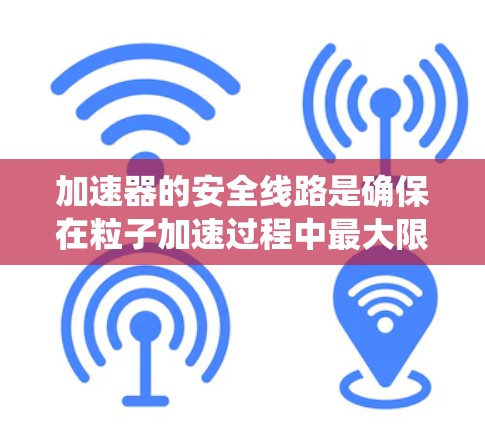 加速器的安全线路是确保在粒子加速过程中最大限度减少风险的关键系统。以下是对加速器安全线路的详细分析和总结